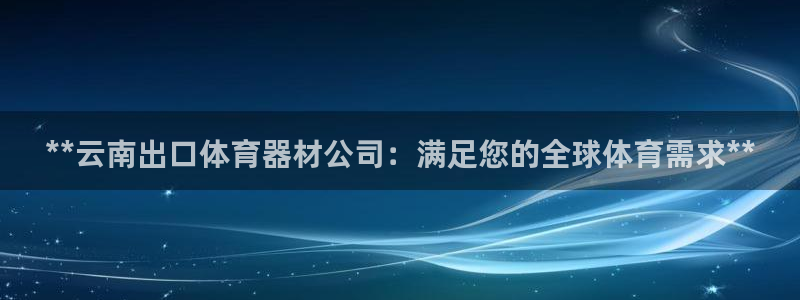 耀世娱乐提现失败怎么回事：**云南出口体育器材公司：