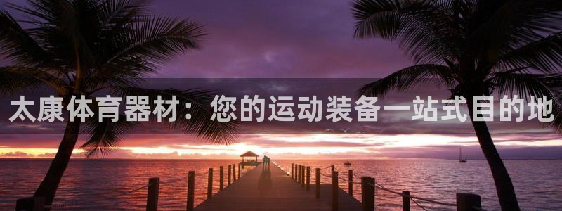 耀世平台代理多少钱:太康体育器材:您的运动装备一站式目的地